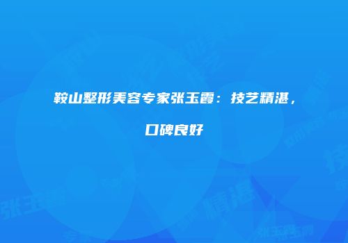 鞍山整形美容专家张玉霞：技艺精湛，口碑良好