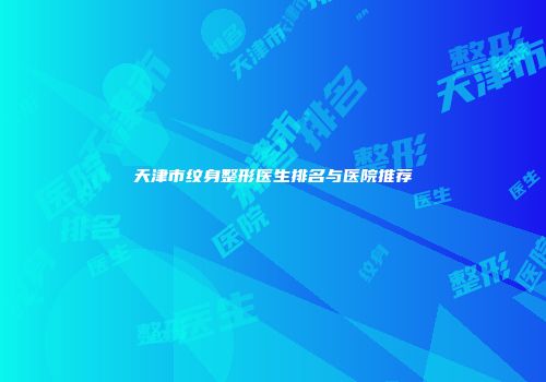 天津市纹身整形医生排名与医院推荐