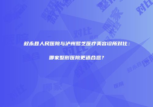 叙永县人民医院与泸州熙芝医疗美容诊所对比：哪家整形医院更适合您？