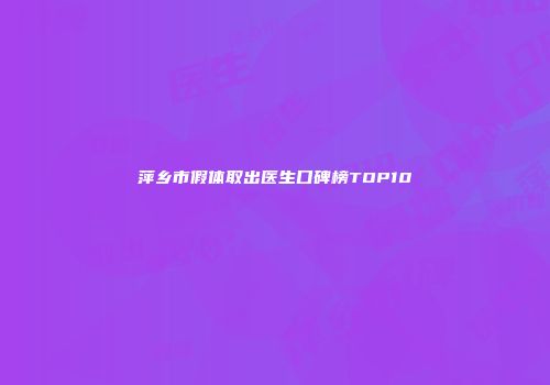 萍乡市假体取出医生口碑榜TOP10