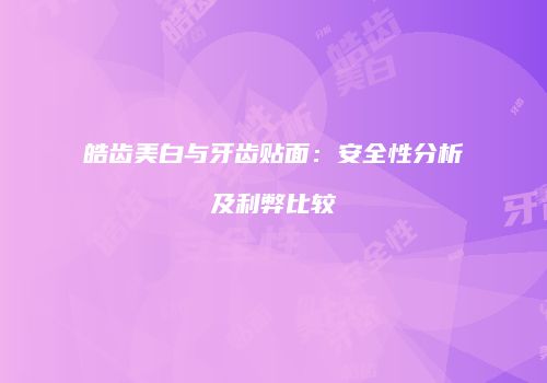 皓齿美白与牙齿贴面：安全性分析及利弊比较