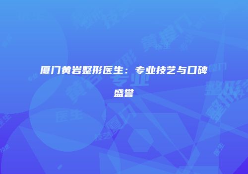 厦门黄岩整形医生：专业技艺与口碑盛誉