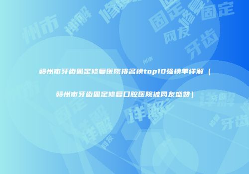 赣州市牙齿固定修复医院排名榜top10强榜单详解（赣州市牙齿固定修复口腔医院被网友盛赞）