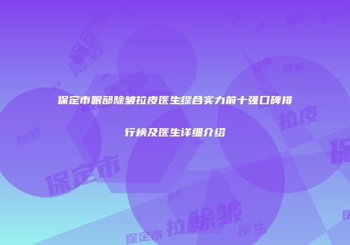保定市眼部除皱拉皮医生综合实力前十强口碑排行榜及医生详细介绍