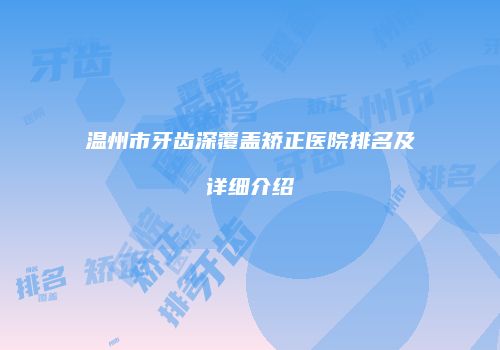 温州市牙齿深覆盖矫正医院排名及详细介绍