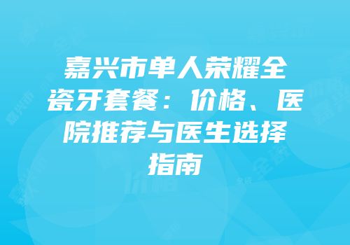 嘉兴市单人荣耀全瓷牙套餐：价格、医院推荐与医生选择指南