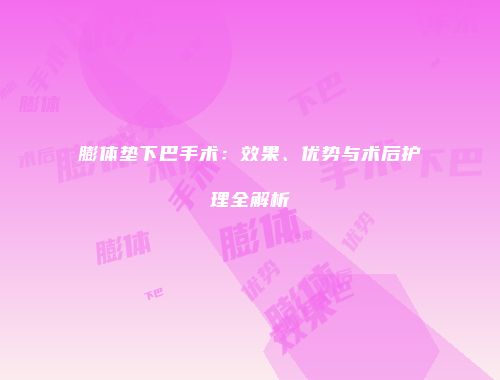 膨体垫下巴手术：效果、优势与术后护理全解析