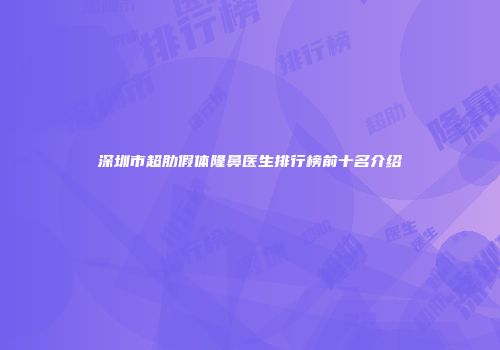 深圳市超肋假体隆鼻医生排行榜前十名介绍