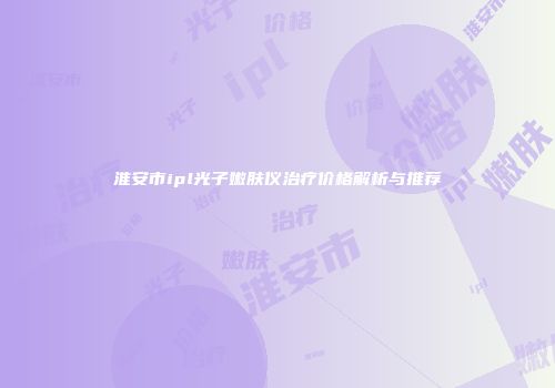 淮安市ipl光子嫩肤仪治疗价格解析与推荐