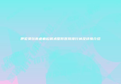 呼伦贝尔市疤痕松解术整形医院排行榜及详情介绍