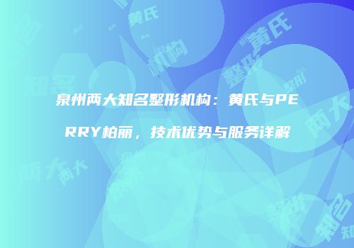 泉州两大知名整形机构：黄氏与PERRY柏丽，技术优势与服务详解