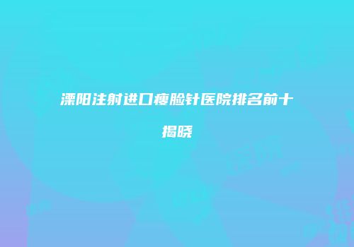 溧阳注射进口瘦脸针医院排名前十揭晓