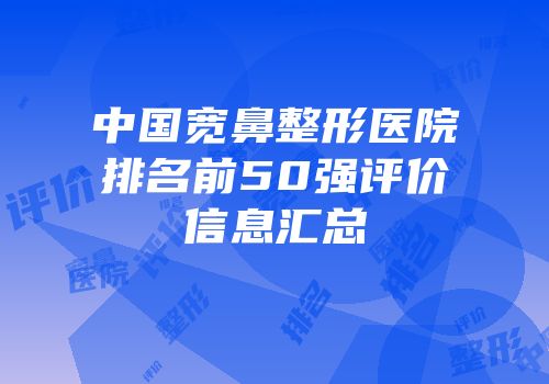 中国宽鼻整形医院排名前50强评价信息汇总
