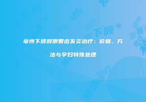 亳州下颌颊侧智齿发炎治疗：价格、方法与孕妇特殊处理