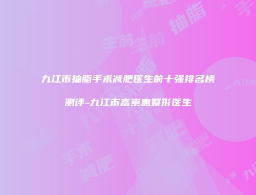 九江市抽脂手术减肥医生前十强排名榜测评-九江市高崇惠整形医生