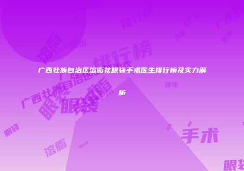 广西壮族自治区溶脂祛眼袋手术医生排行榜及实力解析