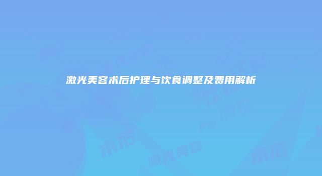 激光美容术后护理与饮食调整及费用解析