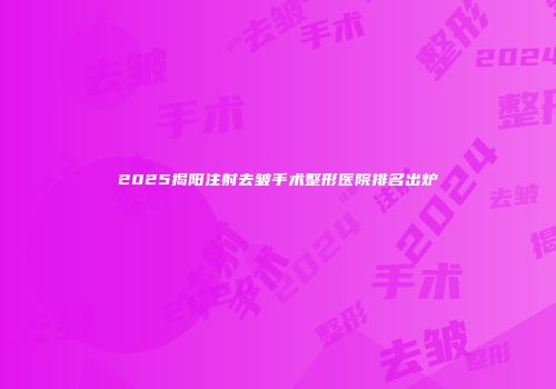 2025揭阳注射去皱手术整形医院排名出炉