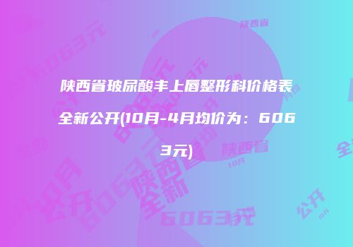 陕西省玻尿酸丰上唇整形科价格表全新公开(10月-4月均价为：6063元)