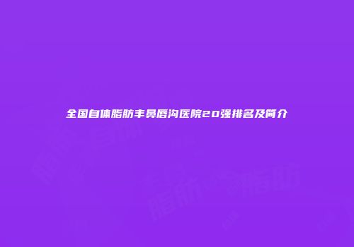 全国自体脂肪丰鼻唇沟医院20强排名及简介
