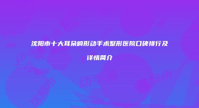 沈阳市十大耳朵畸形动手术整形医院口碑排行及详情简介