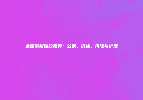 全面解析硅胶隆鼻：效果、价格、风险与护理