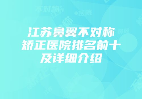 江苏鼻翼不对称矫正医院排名前十及详细介绍