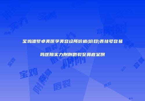 宝鸡渲梦卓美医学美容诊所价格(价目)表挂号容易吗医院实力附附唇裂至鼻底案例