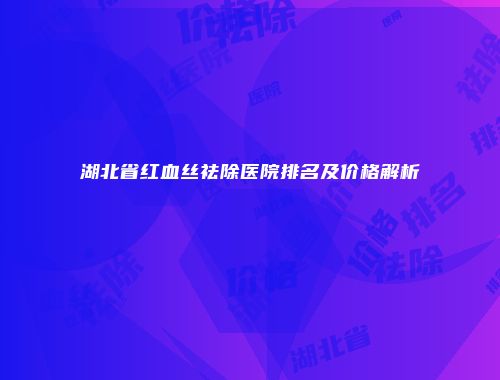 湖北省红血丝祛除医院排名及价格解析