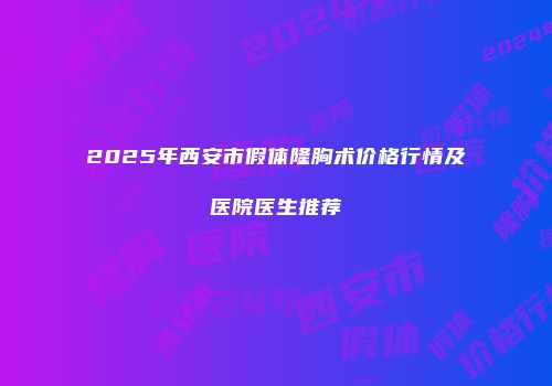 2025年西安市假体隆胸术价格行情及医院医生推荐
