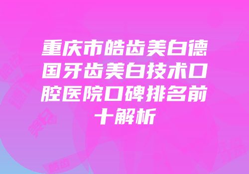 重庆市皓齿美白德国牙齿美白技术口腔医院口碑排名前十解析
