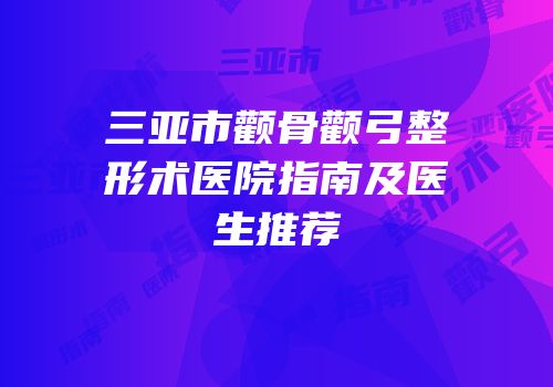 三亚市颧骨颧弓整形术医院指南及医生推荐
