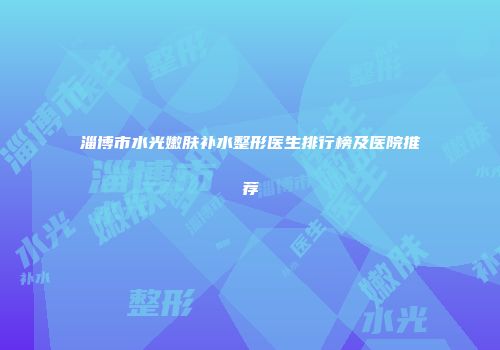 淄博市水光嫩肤补水整形医生排行榜及医院推荐