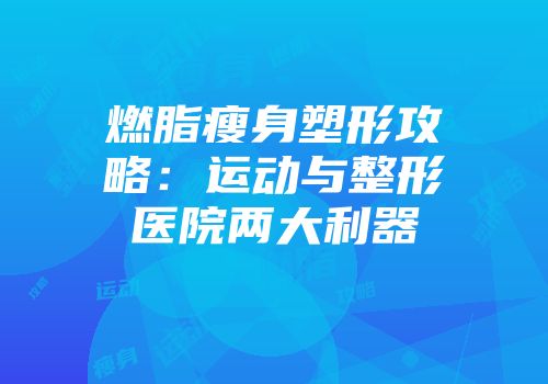 燃脂瘦身塑形攻略：运动与整形医院两大利器