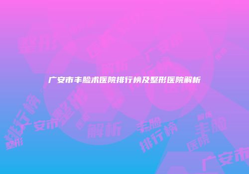 广安市丰脸术医院排行榜及整形医院解析