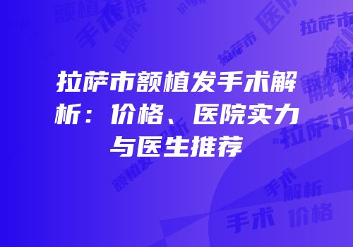 拉萨市额植发手术解析：价格、医院实力与医生推荐
