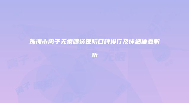 珠海市离子无痕眼袋医院口碑排行及详细信息解析