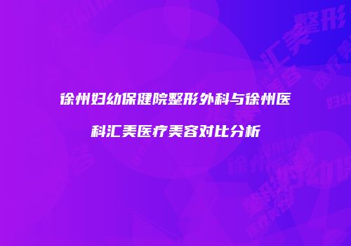 徐州妇幼保健院整形外科与徐州医科汇美医疗美容对比分析