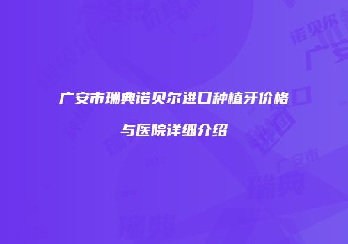 广安市瑞典诺贝尔进口种植牙价格与医院详细介绍