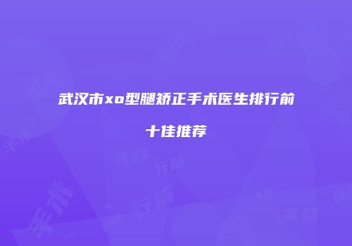 武汉市xo型腿矫正手术医生排行前十佳推荐