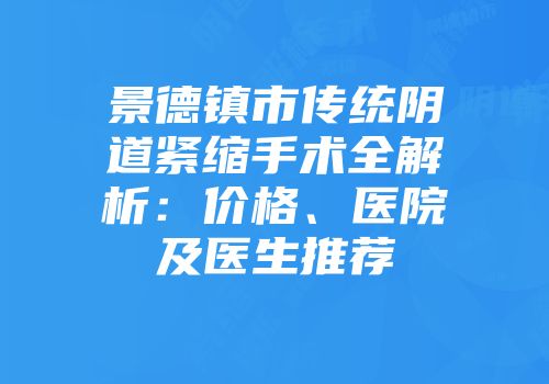 景德镇市传统阴道紧缩手术全解析：价格、医院及医生推荐