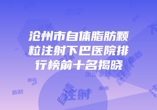 沧州市自体脂肪颗粒注射下巴医院排行榜前十名揭晓