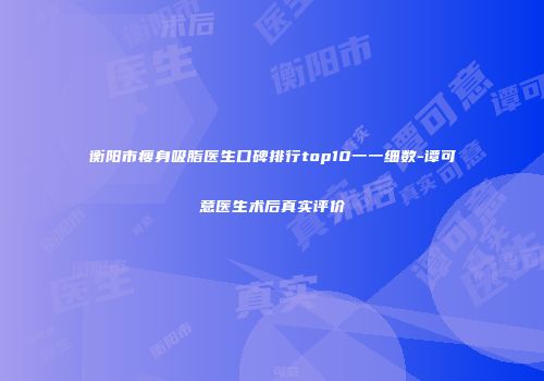 衡阳市瘦身吸脂医生口碑排行top10一一细数-谭可意医生术后真实评价