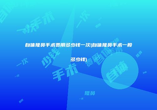 自体隆鼻手术费用多少钱一次(自体隆鼻手术一般多少钱)