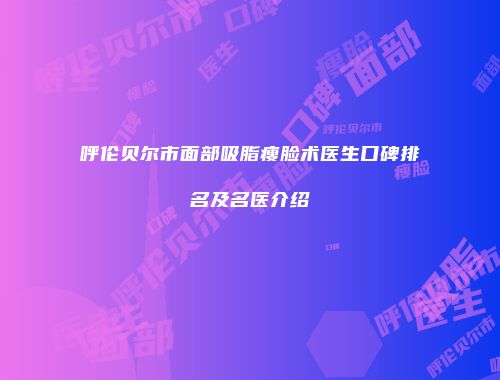 呼伦贝尔市面部吸脂瘦脸术医生口碑排名及名医介绍
