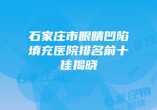 石家庄市眼睛凹陷填充医院排名前十佳揭晓