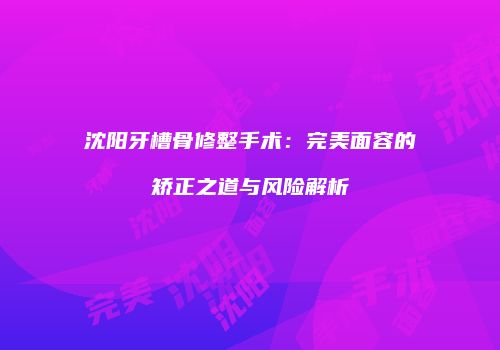 沈阳牙槽骨修整手术：完美面容的矫正之道与风险解析