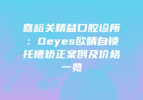 嘉峪关精益口腔诊所：Oeyes欧睛自锁托槽矫正案例及价格一览