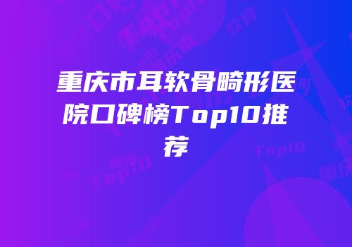 重庆市耳软骨畸形医院口碑榜Top10推荐