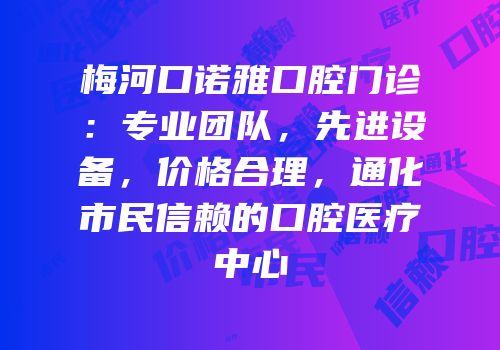 梅河口诺雅口腔门诊：专业团队，先进设备，价格合理，通化市民信赖的口腔医疗中心